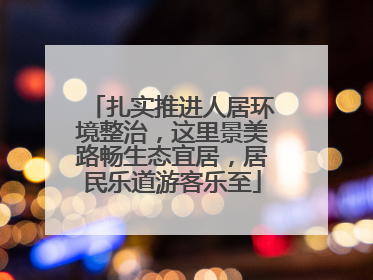 扎实推进人居环境整治，这里景美路畅生态宜居，居民乐道游客乐至