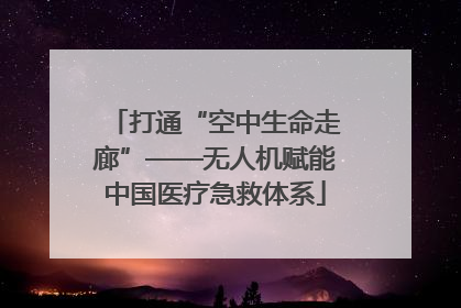 打通“空中生命走廊”——无人机赋能中国医疗急救体系