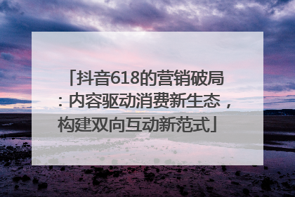 抖音618的营销破局：内容驱动消费新生态，构建双向互动新范式