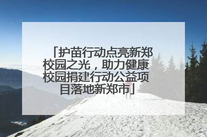 护苗行动点亮新郑校园之光，助力健康校园捐建行动公益项目落地新郑市