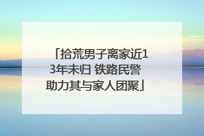 拾荒男子离家近13年未归 铁路民警助力其与家人团聚