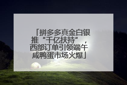 拼多多真金白银推“千亿扶持”，西部订单引领端午咸鸭蛋市场火爆