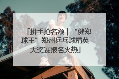 拼手抢名额｜“健郑球王”郑州乒乓球精英大奖赛报名火热