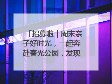 招募啦｜周末亲子好时光，一起奔赴春光公园，发现环上之美！