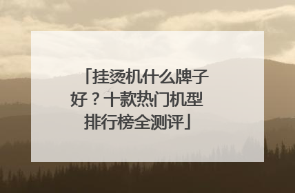 挂烫机什么牌子好？十款热门机型排行榜全测评