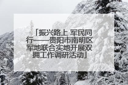 振兴路上 军民同行——贵阳市南明区军地联合实地开展双拥工作调研活动