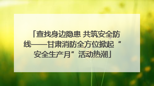 查找身边隐患 共筑安全防线——甘肃消防全方位掀起“安全生产月”活动热潮
