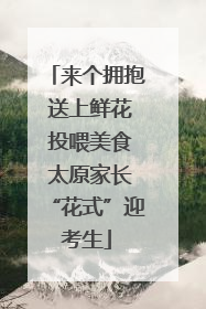 来个拥抱 送上鲜花 投喂美食 太原家长“花式”迎考生