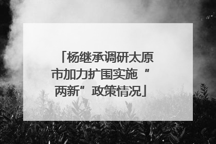 杨继承调研太原市加力扩围实施“两新”政策情况