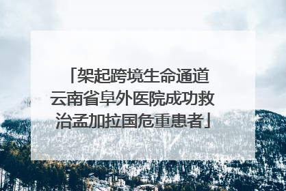 架起跨境生命通道 云南省阜外医院成功救治孟加拉国危重患者
