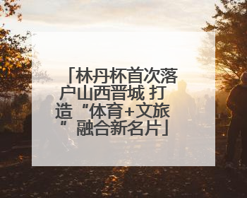 林丹杯首次落户山西晋城 打造“体育+文旅”融合新名片