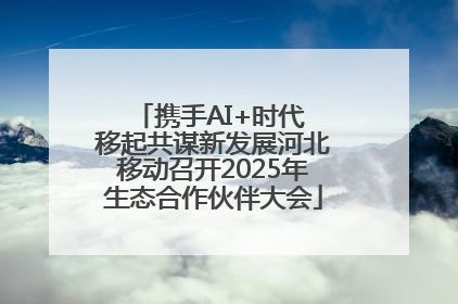 携手AI+时代 移起共谋新发展河北移动召开2025年生态合作伙伴大会
