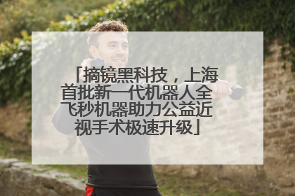 摘镜黑科技，上海首批新一代机器人全飞秒机器助力公益近视手术极速升级