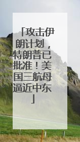 攻击伊朗计划，特朗普已批准！美国三航母逼近中东