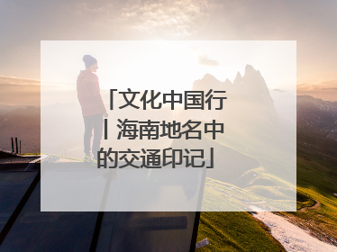 文化中国行丨海南地名中的交通印记