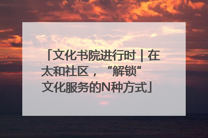 文化书院进行时｜在太和社区，“解锁” 文化服务的N种方式