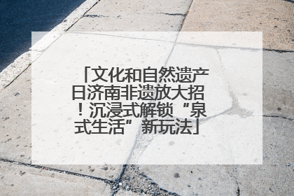 文化和自然遗产日济南非遗放大招！沉浸式解锁“泉式生活”新玩法