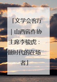 文学会客厅｜山西省作协主席李骏虎：做时代的在场者