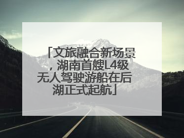 文旅融合新场景，湖南首艘L4级无人驾驶游船在后湖正式起航