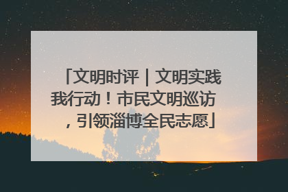 文明时评｜文明实践我行动！市民文明巡访，引领淄博全民志愿