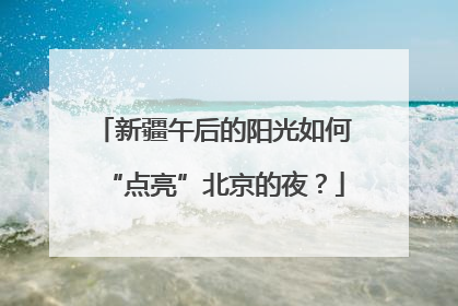 新疆午后的阳光如何“点亮”北京的夜？