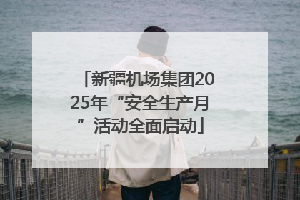 新疆机场集团2025年“安全生产月”活动全面启动