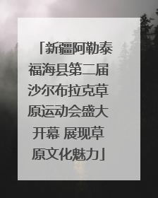 新疆阿勒泰福海县第二届沙尔布拉克草原运动会盛大开幕 展现草原文化魅力