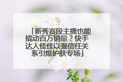 新秀赛段主播也能撬动百万销量？快手达人佳佳以强信任关系引爆护肤专场