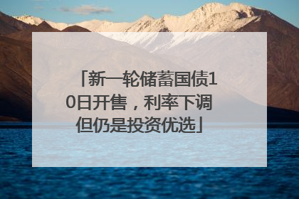 新一轮储蓄国债10日开售，利率下调但仍是投资优选
