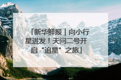 新华鲜报｜向小行星进发！天问二号开启“追星”之旅