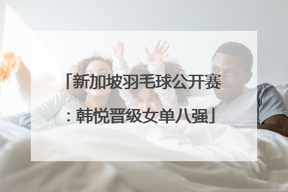 新加坡羽毛球公开赛：韩悦晋级女单八强