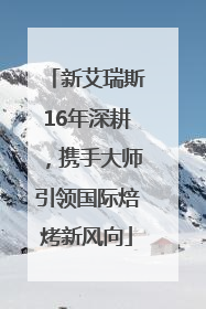 新艾瑞斯16年深耕，携手大师引领国际焙烤新风向