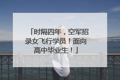 时隔四年，空军招录女飞行学员！面向高中毕业生！