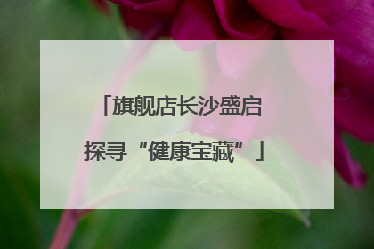 旗舰店长沙盛启 探寻“健康宝藏”