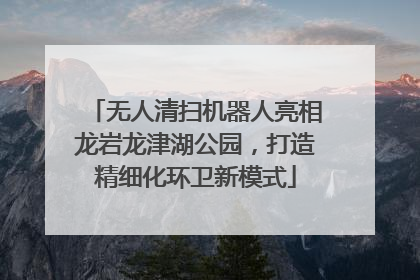 无人清扫机器人亮相龙岩龙津湖公园，打造精细化环卫新模式