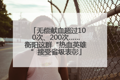 无偿献血超过100次、200次……衡阳这群“热血英雄”接受省级表彰
