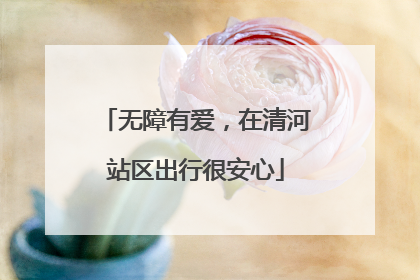 无障有爱，在清河站区出行很安心