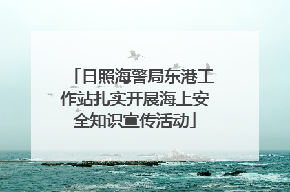 日照海警局东港工作站扎实开展海上安全知识宣传活动