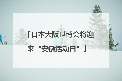 日本大阪世博会将迎来“安徽活动日”