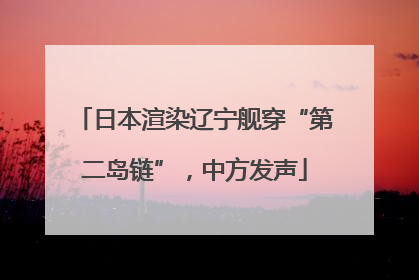 日本渲染辽宁舰穿“第二岛链”，中方发声