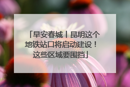 早安春城丨昆明这个地铁站口将启动建设！这些区域要围挡