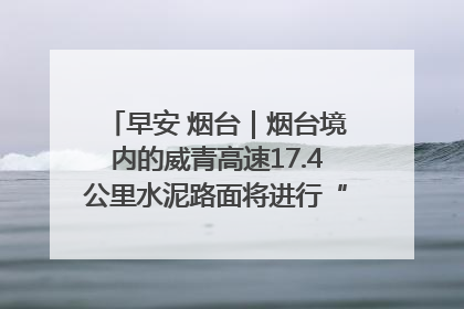 早安 烟台｜烟台境内的威青高速17.4公里水泥路面将进行“白改黑”改造