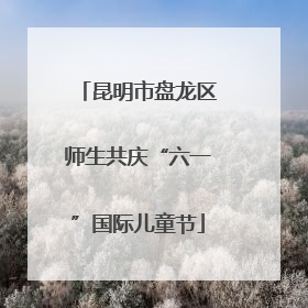 昆明市盘龙区师生共庆“六一”国际儿童节