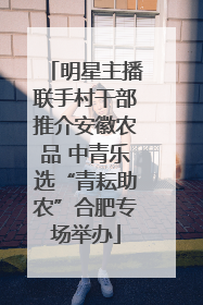 明星主播联手村干部推介安徽农品 中青乐选“青耘助农”合肥专场举办