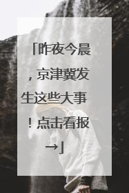 昨夜今晨，京津冀发生这些大事！点击看报→