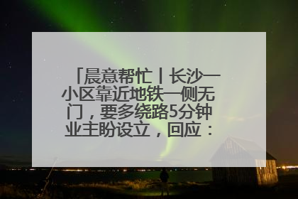 晨意帮忙丨长沙一小区靠近地铁一侧无门，要多绕路5分钟业主盼设立，回应：意见不一致