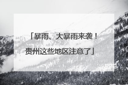 暴雨、大暴雨来袭！贵州这些地区注意了