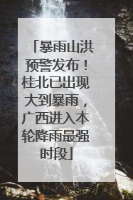 暴雨山洪预警发布！桂北已出现大到暴雨，广西进入本轮降雨最强时段