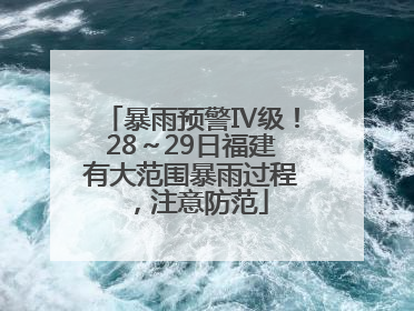 暴雨预警Ⅳ级！28～29日福建有大范围暴雨过程，注意防范