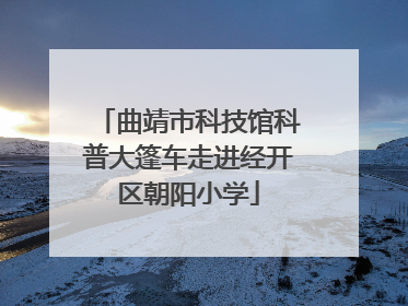曲靖市科技馆科普大篷车走进经开区朝阳小学